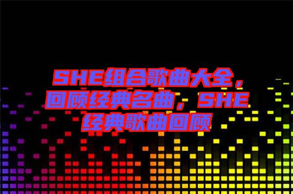 SHE組合歌曲大全，回顧經(jīng)典名曲，SHE經(jīng)典歌曲回顧