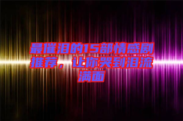 最催淚的15部情感劇推薦，讓你哭到淚流滿面