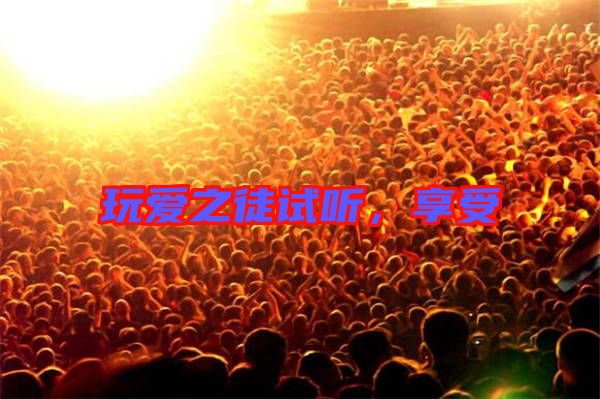 玩愛之徒試聽，享受