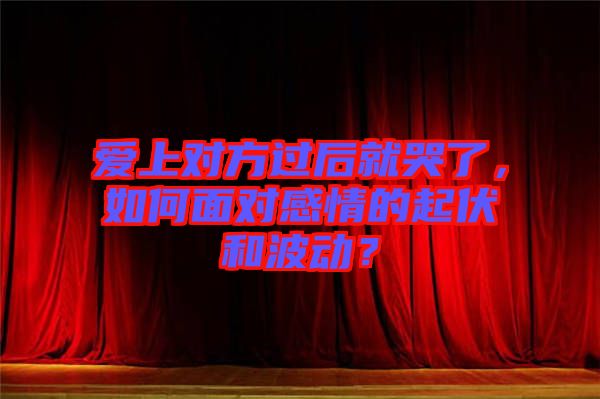 愛(ài)上對(duì)方過(guò)后就哭了，如何面對(duì)感情的起伏和波動(dòng)？