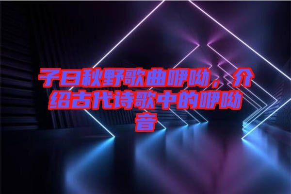 子曰秋野歌曲咿呦，介紹古代詩(shī)歌中的咿呦音