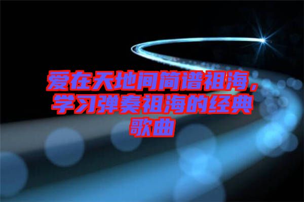 愛在天地間簡譜祖海，學(xué)習(xí)彈奏祖海的經(jīng)典歌曲