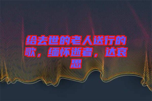 給去世的老人送行的歌，緬懷逝者，達哀思