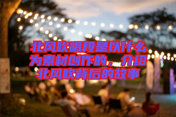北風(fēng)吹唱段是以什么為素材創(chuàng)作的，介紹北風(fēng)吹背后的故事
