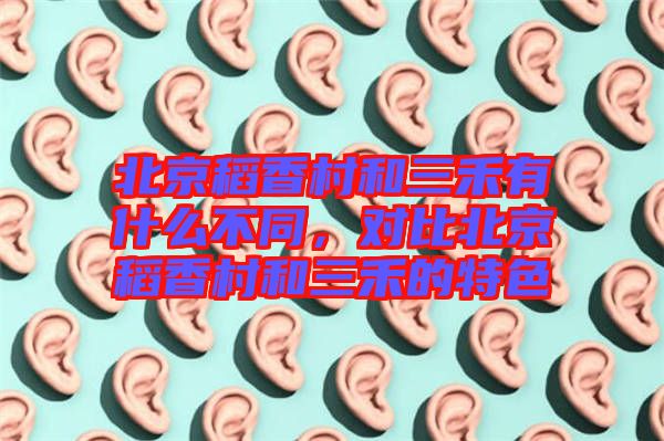 北京稻香村和三禾有什么不同，對比北京稻香村和三禾的特色