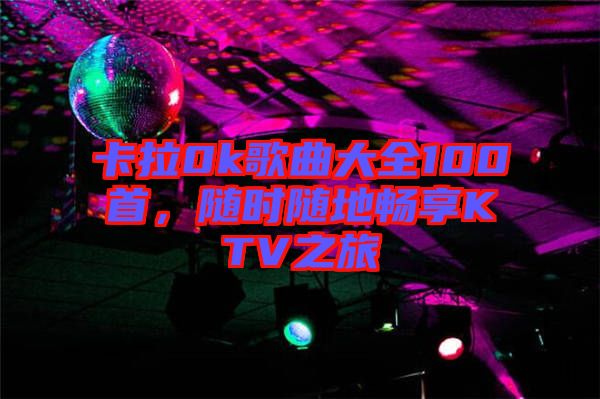 卡拉0k歌曲大全100首，隨時隨地暢享KTV之旅