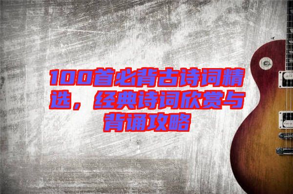 100首必背古詩(shī)詞精選，經(jīng)典詩(shī)詞欣賞與背誦攻略
