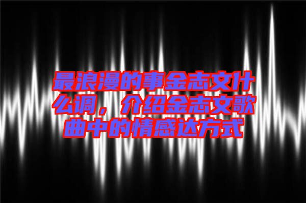 最浪漫的事金志文什么調(diào)，介紹金志文歌曲中的情感達(dá)方式
