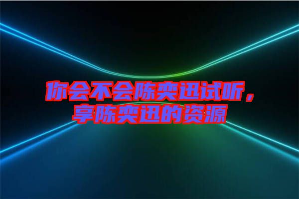 你會(huì)不會(huì)陳奕迅試聽，享陳奕迅的資源