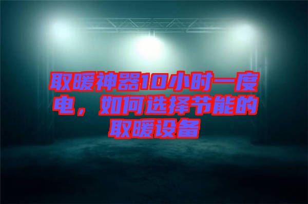 取暖神器10小時一度電，如何選擇節(jié)能的取暖設(shè)備