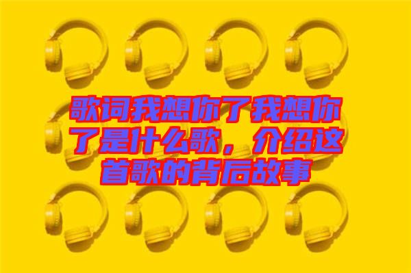 歌詞我想你了我想你了是什么歌，介紹這首歌的背后故事