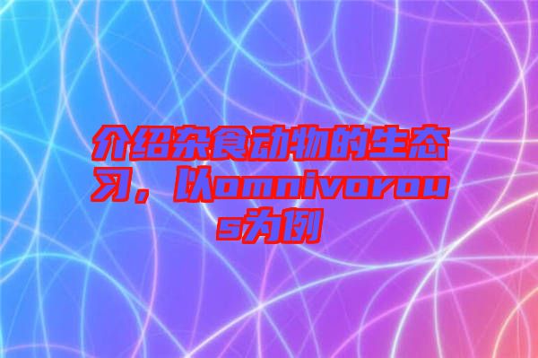 介紹雜食動物的生態(tài)習(xí)，以omnivorous為例