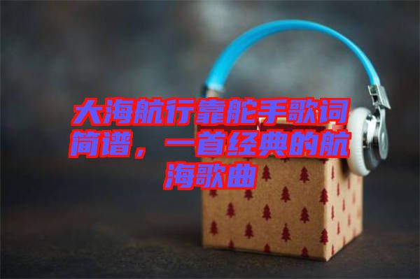 大海航行靠舵手歌詞簡譜，一首經(jīng)典的航海歌曲