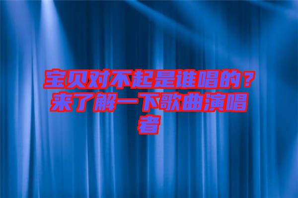寶貝對不起是誰唱的？來了解一下歌曲演唱者