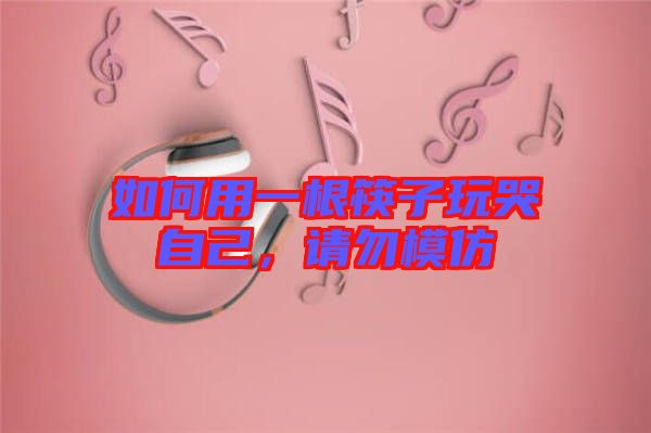 如何用一根筷子玩哭自己，請(qǐng)勿模仿