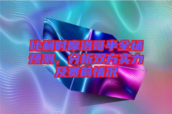 比利時摩洛哥半全場預(yù)測，分析雙方實力及賽前情況