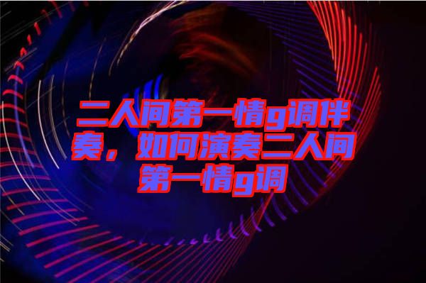 二人間第一情g調(diào)伴奏，如何演奏二人間第一情g調(diào)