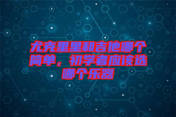 尤克里里和吉他哪個(gè)簡單，初學(xué)者應(yīng)該選哪個(gè)樂器
