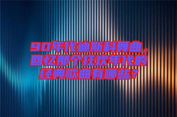 90年代迪斯科舞曲，回憶那個狂歡年代的經(jīng)典歌曲有哪些？