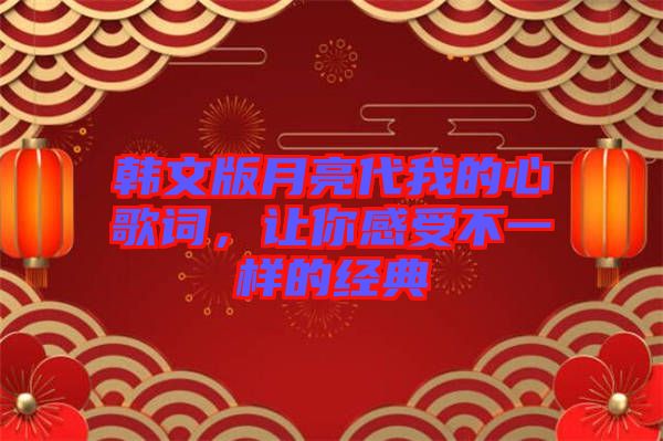 韓文版月亮代我的心歌詞，讓你感受不一樣的經(jīng)典
