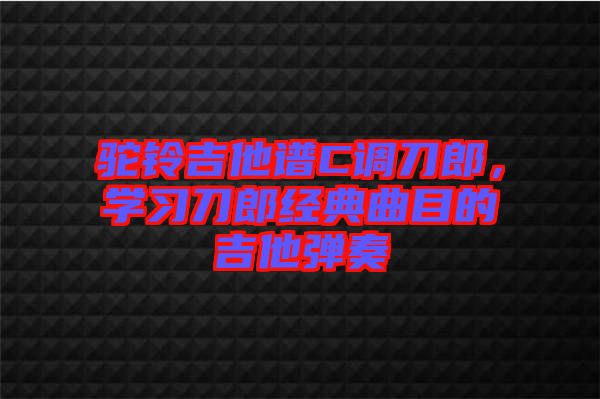 駝鈴吉他譜C調(diào)刀郎，學(xué)習(xí)刀郎經(jīng)典曲目的吉他彈奏