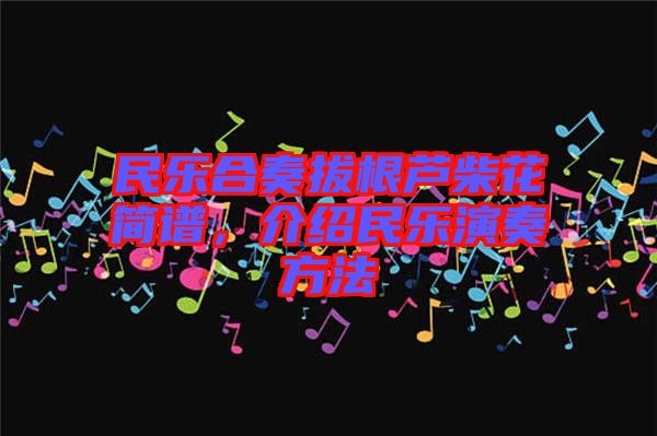 民樂合奏拔根蘆柴花簡譜，介紹民樂演奏方法