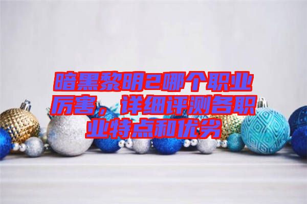 暗黑黎明2哪個職業(yè)厲害，詳細評測各職業(yè)特點和優(yōu)劣