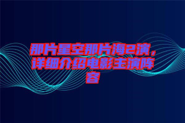 那片星空那片海2演，詳細(xì)介紹電影主演陣容