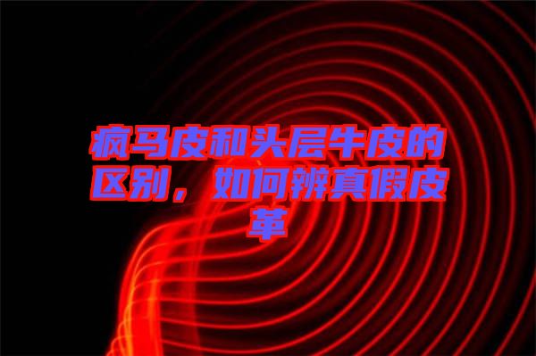 瘋馬皮和頭層牛皮的區(qū)別，如何辨真假皮革