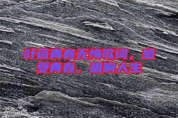 葉蓓青春無(wú)悔歌詞，感受青春，唱響人生