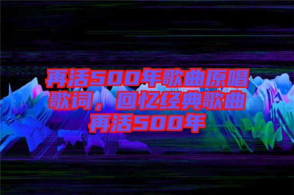 再活500年歌曲原唱歌詞，回憶經(jīng)典歌曲再活500年