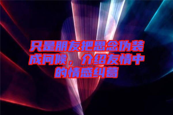 只是朋友把思念偽裝成問候，介紹友情中的情感糾葛