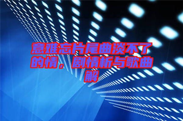 意難忘片尾曲淡不了的情，劇情析與歌曲解