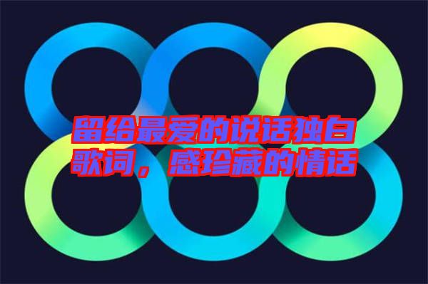 留給最愛的說話獨白歌詞，感珍藏的情話