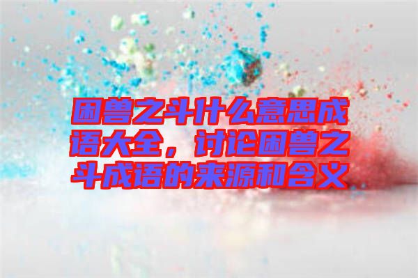 困獸之斗什么意思成語(yǔ)大全，討論困獸之斗成語(yǔ)的來(lái)源和含義