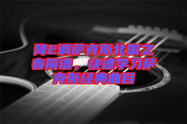 降E調(diào)薩克斯北國(guó)之春簡(jiǎn)譜，快速學(xué)習(xí)薩克斯經(jīng)典曲目