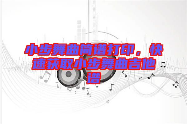 小步舞曲簡(jiǎn)譜打印，快速獲取小步舞曲吉他譜