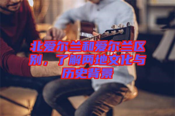 北愛爾蘭和愛爾蘭區(qū)別，了解兩地文化與歷史背景