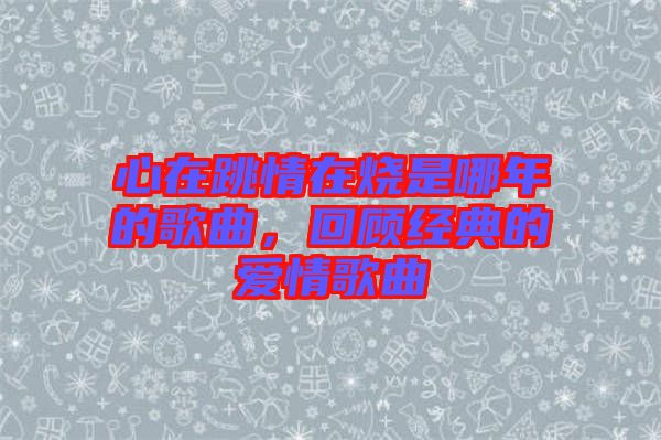 心在跳情在燒是哪年的歌曲，回顧經(jīng)典的愛(ài)情歌曲