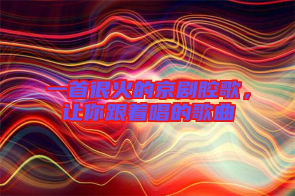 一首很火的京劇腔歌，讓你跟著唱的歌曲