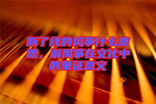 斷了線(xiàn)的風(fēng)箏什么意思，解風(fēng)箏在文化中的象征意義