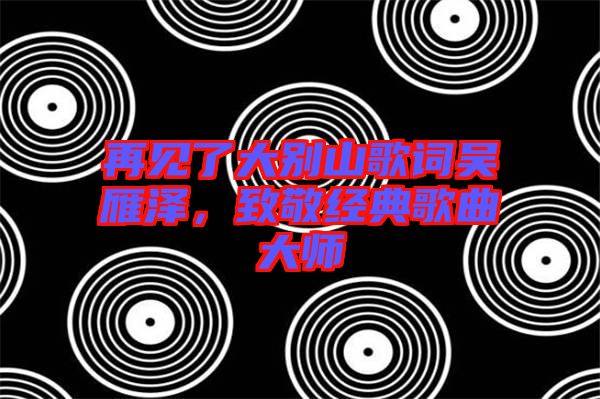 再見(jiàn)了大別山歌詞吳雁澤，致敬經(jīng)典歌曲大師
