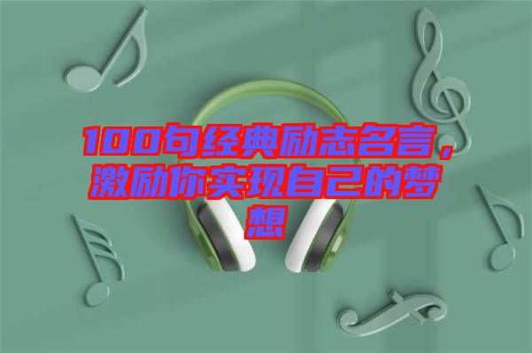100句經(jīng)典勵(lì)志名言，激勵(lì)你實(shí)現(xiàn)自己的夢(mèng)想