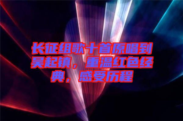 長(zhǎng)征組歌十首原唱到吳起鎮(zhèn)，重溫紅色經(jīng)典，感受歷程