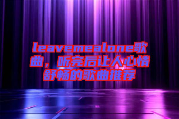 leavemealone歌曲，聽完后讓人心情舒暢的歌曲推薦