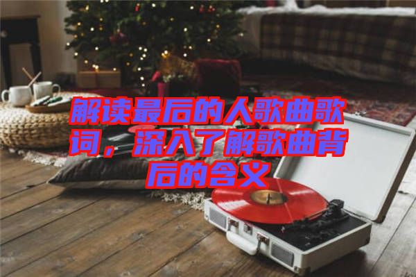 解讀最后的人歌曲歌詞，深入了解歌曲背后的含義