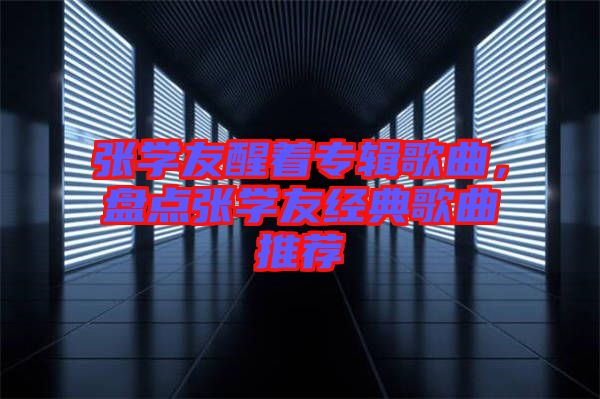 張學(xué)友醒著專輯歌曲，盤點(diǎn)張學(xué)友經(jīng)典歌曲推薦