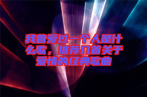 我曾愛過一個人是什么歌，推薦幾首關于愛情的經典歌曲