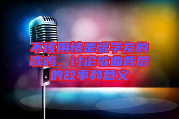 不該用情是張學(xué)友的歌嗎，討論歌曲背后的故事和意義