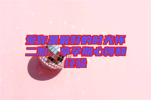 愛你是最好的時(shí)光懷二胎，享孕期心得和經(jīng)驗(yàn)